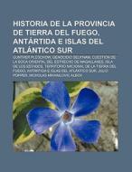Historia de la Provincia de Tierra del Fuego, Antártida e Islas del Atlántico Sur di Source Wikipedia edito da Books LLC, Reference Series