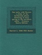 Our Early Wild Flowers: A Study of the Herbaceous Plants Blooming in Early Spring in the Northern States di Harriet L. 1846-1921 Keeler edito da Nabu Press