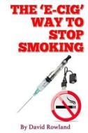 The E-cig Way To Stop Smoking: How To Stop Smoking With Electronic Cigarettes di David Rowland edito da Lulu.com