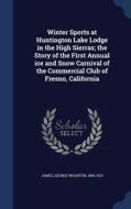 Winter Sports At Huntington Lake Lodge In The High Sierras; The Story Of The First Annual Ice And Snow Carnival Of The Commercial Club Of Fresno, Cali di George Wharton James edito da Sagwan Press