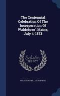 The Centennial Celebration Of The Incorporation Of Waldoboro', Maine, July 4, 1873 di Waldobor Me, George Bliss edito da Sagwan Press