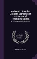 An Inquiry Into The Usage Of Baptism And The Nature Of Johannic Baptism di James W 1812-1881 Dale edito da Palala Press