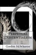Perpetual Existentialism di Gordon Sean McWhorter edito da Createspace