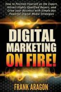 Digital Marketing on Fire!: How to Position Yourself as the Expert, Attract Highly Qualified Buyers, and Grow Your Business with Simple But Powerf di Frank E. Aragon edito da Createspace