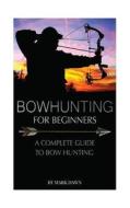 Bowhunting for Beginners: A Complete Guide to Bowhunting di Mark Dawn edito da Createspace