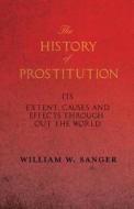 The History of Prostitution - Its Extent, Causes and Effects Throughout the World - Being an Official Report to the Boar di William W. Sanger edito da White Press