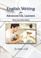 English Writing for Advanced ESL Learners: Black and White Edition di James Life edito da Createspace Independent Publishing Platform