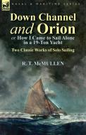 Down Channel and Orion (or How I Came to Sail Alone in a 19-Ton Yacht): Two Classic Works of Solo Sailing di R. T. McMullen edito da LEONAUR LTD
