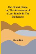 The Desert Home, Or, The Adventures Of A Lost Family In The Wilderness di Reid Mayne Reid edito da Alpha Editions