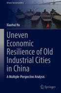 Uneven Economic Resilience of Old Industrial Cities in China di Xiaohui Hu edito da SPRINGER NATURE