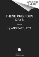 These Precious Days: Essays di Ann Patchett edito da PERENNIAL