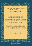 Lehrbuch Der Hebraisch-Judischen Archaologie: Nebst Einem Grundrisse Der Hebraisch-Judischen Geschichte (Classic Reprint) di W. M. L. De Wette edito da Forgotten Books