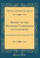 Report of the Railroad Commission of California: From January 1, 1911, to June 30, 1912 (Classic Reprint) di Railroad Commission of California edito da Forgotten Books