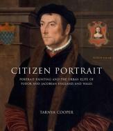 Citizen Portrait - Portrait Painting and the Urban  Elite of Tudor and Jacobean England and Wales di Tarnya Cooper edito da Yale University Press