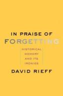 In Praise of Forgetting - Historical Memory and Its Ironies di David Rieff edito da Yale University Press