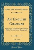 An English Grammar, Vol. 1 of 3: Methodical, Analytical, and Historical, with a Treatise on the Orthography (Classic Reprint) di Eduard Adolf Ferdinand Maetzner edito da Forgotten Books