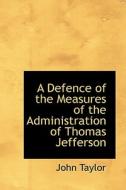 A Defence Of The Measures Of The Administration Of Thomas Jefferson di John Taylor edito da Bibliolife