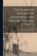 The Klamath Indians Of Southwestern Oregon, Volume 2, Part 2 di Albert Samuel Gatschet edito da LEGARE STREET PR