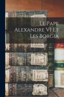 Le Pape Alexandre VI Et Les Borgia di Anonymous edito da LEGARE STREET PR