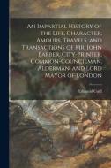 An Impartial History of the Life, Character, Amours, Travels, and Transactions of Mr. John Barber, City-Printer, Common-Councilman, Alderman, and Lord di Edmund Curll edito da LEGARE STREET PR