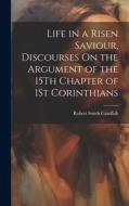 Life in a Risen Saviour, Discourses On the Argument of the 15Th Chapter of 1St Corinthians di Robert Smith Candlish edito da LEGARE STREET PR