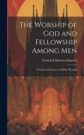 The Worship of God and Fellowship Among Men: A Series of Sermons on Public Worship di Frederick Denison Maurice edito da LEGARE STREET PR