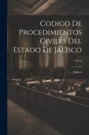 Codigo De Procedimientos Civiles Del Estado De Jalisco ...... di Jalisco (Mexico) edito da LEGARE STREET PR