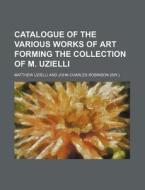 Catalogue of the Various Works of Art Forming the Collection of M. Uzielli di Matthew Uzielli edito da Rarebooksclub.com