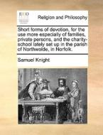Short Forms Of Devotion, For The Use More Especially Of Families, Private Persons, And The Charity-school Lately Set Up In The Parish Of Northwolde, I di Samuel Knight edito da Gale Ecco, Print Editions