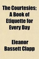 The Courtesies; A Book Of Etiquette For di Eleanor Bassett Clapp edito da General Books