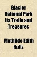 Glacier National Park Its Trails And Treasures di Mathilde Edith Holtz edito da General Books Llc