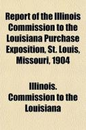 Report Of The Illinois Commission To The di Co Illinois Commission to the Louisiana edito da General Books