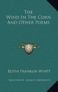 The Wind in the Corn and Other Poems di Edith Franklin Wyatt edito da Kessinger Publishing