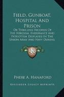 Field, Gunboat, Hospital and Prison: Or Thrilling Records of the Heroism, Endurance and Patriotisor Thrilling Records of the Heroism, Endurance and Pa di Phebe Ann Hanaford edito da Kessinger Publishing