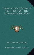 Thoughts and Extracts on Christ and His Kingdom Come (1916) di Juliette Alexander edito da Kessinger Publishing