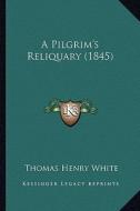 A Pilgrim's Reliquary (1845) di Thomas Henry White edito da Kessinger Publishing