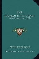 The Woman in the Rain: And Other Poems (1907) di Arthur Stringer edito da Kessinger Publishing