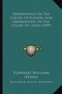 Observations on the Colors of Flowers and Observations on the Colors of Leaves (1899) di Eliphalet Williams Hervey edito da Kessinger Publishing