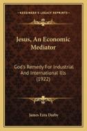 Jesus, an Economic Mediator: God's Remedy for Industrial and International Ills (1922) di James Ezra Darby edito da Kessinger Publishing