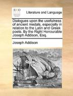 Dialogues Upon The Usefulness Of Ancient Medals, Especially In Relation To The Latin And Greek Poets. By The Right Honourable Joseph Addison, Esq di Joseph Addison edito da Gale Ecco, Print Editions