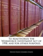 To Reauthorize The Workforce Investment Act Of 1998, And For Other Purposes. edito da Bibliogov