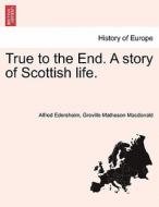 True to the End. A story of Scottish life. di Alfred Edersheim, Greville Matheson Macdonald edito da British Library, Historical Print Editions