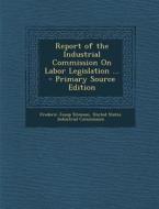 Report of the Industrial Commission on Labor Legislation ... di Frederic Jesup Stimson edito da Nabu Press