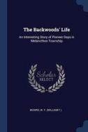 The Backwoods' Life: An Interesting Story Of Pioneer Days In Melancthon Township di W. F. edito da Sagwan Press