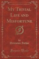 My Trivial Life And Misfortune (classic Reprint) di Unknown Author edito da Forgotten Books