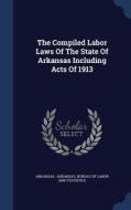 The Compiled Labor Laws Of The State Of Arkansas Including Acts Of 1913 edito da Sagwan Press