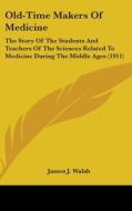 Old-Time Makers of Medicine: The Story of the Students and Teachers of the Sciences Related to Medicine During the Middle Ages (1911) di James J. Walsh edito da Kessinger Publishing