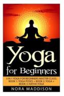 Yoga for Beginners: 3 in 1 Yoga for Beginners Masterclass: Book 1: Yoga Poses + Book 2: Yoga + Book 3: Hatha Yoga di Nora Maddison edito da Createspace