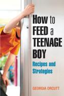 How to Feed a Teenage Boy: Recipes and Strategies di Georgia Orcutt edito da CELESTIAL ARTS