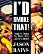 I'd Smoke That! Things You Thought You Would Never Cook On A Smoker di Jason Andrew Rains edito da Total Publishing And Media